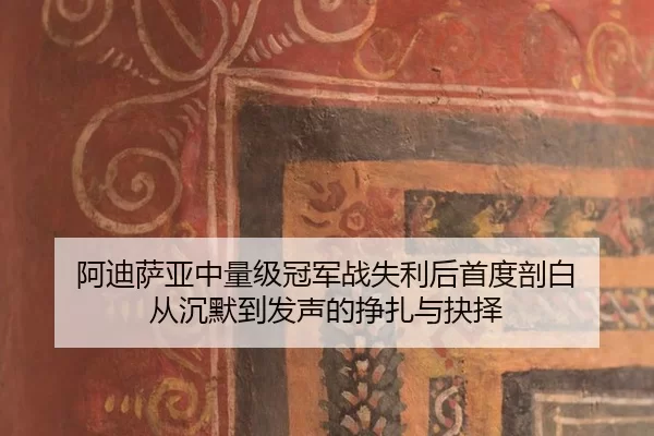 阿迪萨亚中量级冠军战失利后首度剖白 从沉默到发声的挣扎与抉择